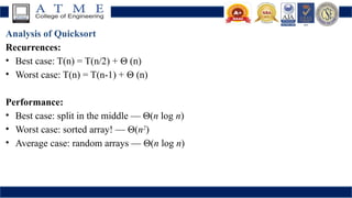 Analysis of Quicksort
Recurrences:
• Best case: T(n) = T(n/2) + Θ (n)
• Worst case: T(n) = T(n-1) + Θ (n)
Performance:
• Best case: split in the middle — Θ(n log n)
• Worst case: sorted array! — Θ(n2
)
• Average case: random arrays — Θ(n log n)
 