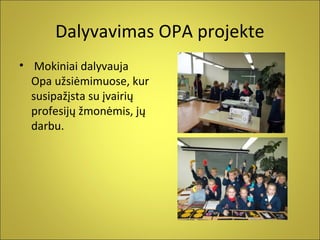 Dalyvavimas OPA projekte
• Mokiniai dalyvauja
Opa užsiėmimuose, kur
susipažįsta su įvairių
profesijų žmonėmis, jų
darbu.

 