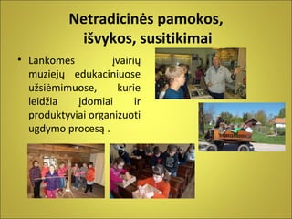 Netradicinės pamokos,
išvykos, susitikimai
• Lankomės
įvairių
muziejų edukaciniuose
užsiėmimuose,
kurie
leidžia
įdomiai
ir
produktyviai organizuoti
ugdymo procesą .

 