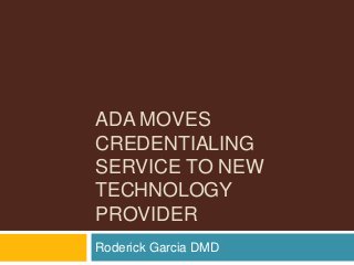 ADA MOVES
CREDENTIALING
SERVICE TO NEW
TECHNOLOGY
PROVIDER
Roderick Garcia DMD
 