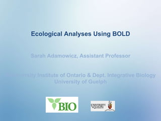 Ecological Analyses Using BOLD Sarah Adamowicz, Assistant Professor Biodiversity Institute of Ontario & Dept. Integrative Biology University of Guelph 