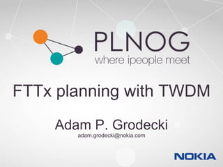 FTTx planning with TWDM
Adam P. Grodecki
adam.grodecki@nokia.com
 