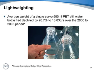 LightweightingAverage weight of a single serve 500ml PET still water bottle had declined by 26.7% to 13.83grs over the 2000 to 2008 period** Source: International Bottled Water Association24