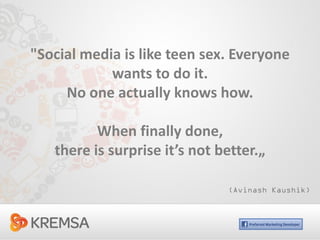 "Social media is like teen sex. Everyone
            wants to do it.
     No one actually knows how.

          When finally done,
   there is surprise it’s not better.„

                               (Avinash Kaushik)
 