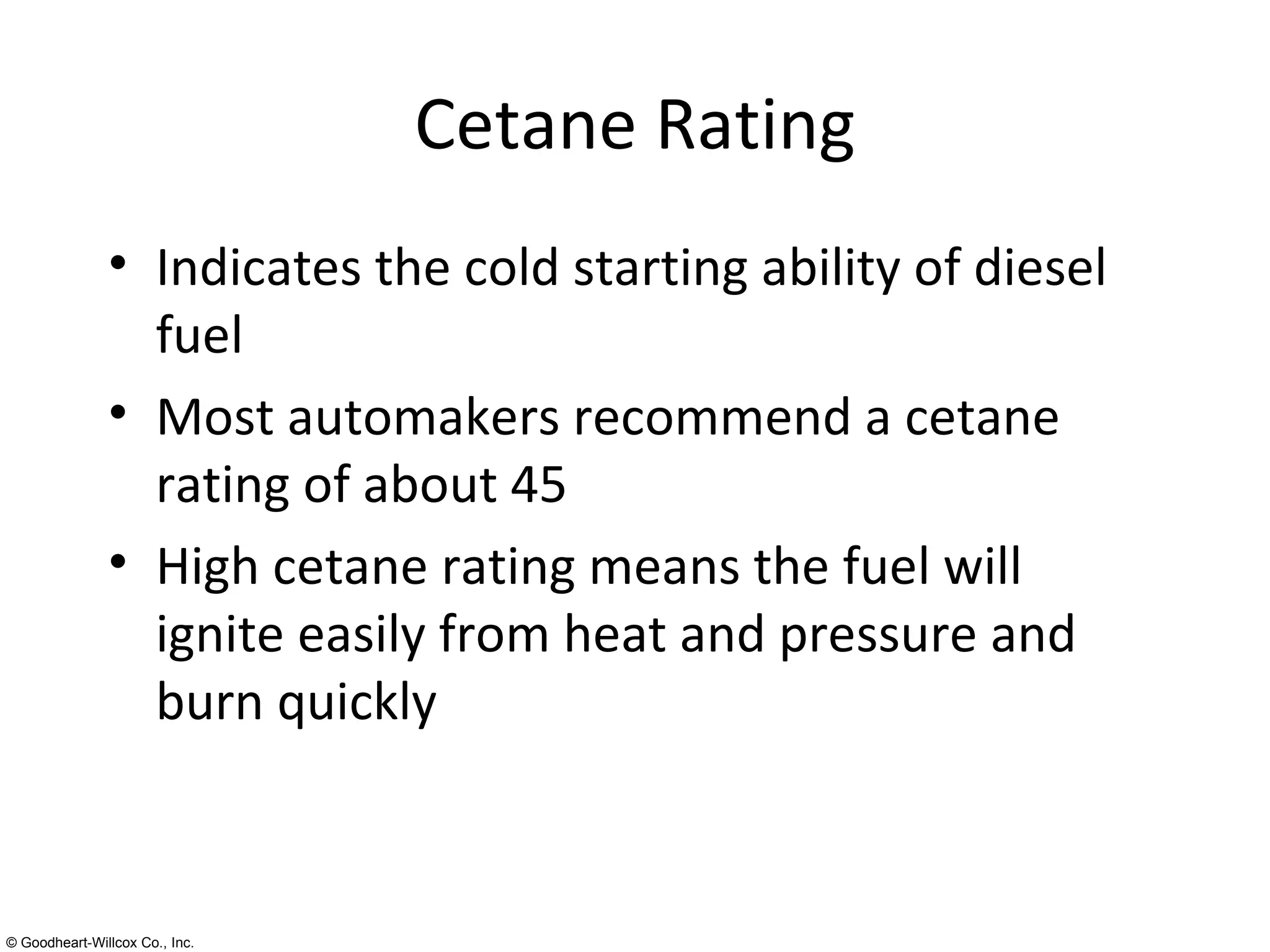 Cetane Rating Indicates the cold starting ability of diesel fuel Most automakers recommend a cetane rating of about 45 High cetane rating means the fuel will ignite easily from heat and pressure and burn quickly 