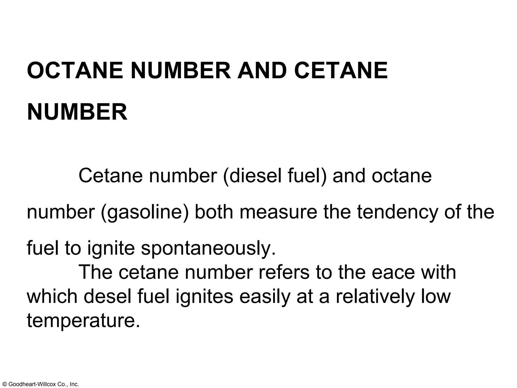 OCTANE NUMBER AND CETANE NUMBER  Cetane number (diesel fuel) and octane number (gasoline) both measure the tendency of the fuel to ignite spontaneously. The cetane number refers to the eace with which desel fuel ignites easily at a relatively low temperature. 