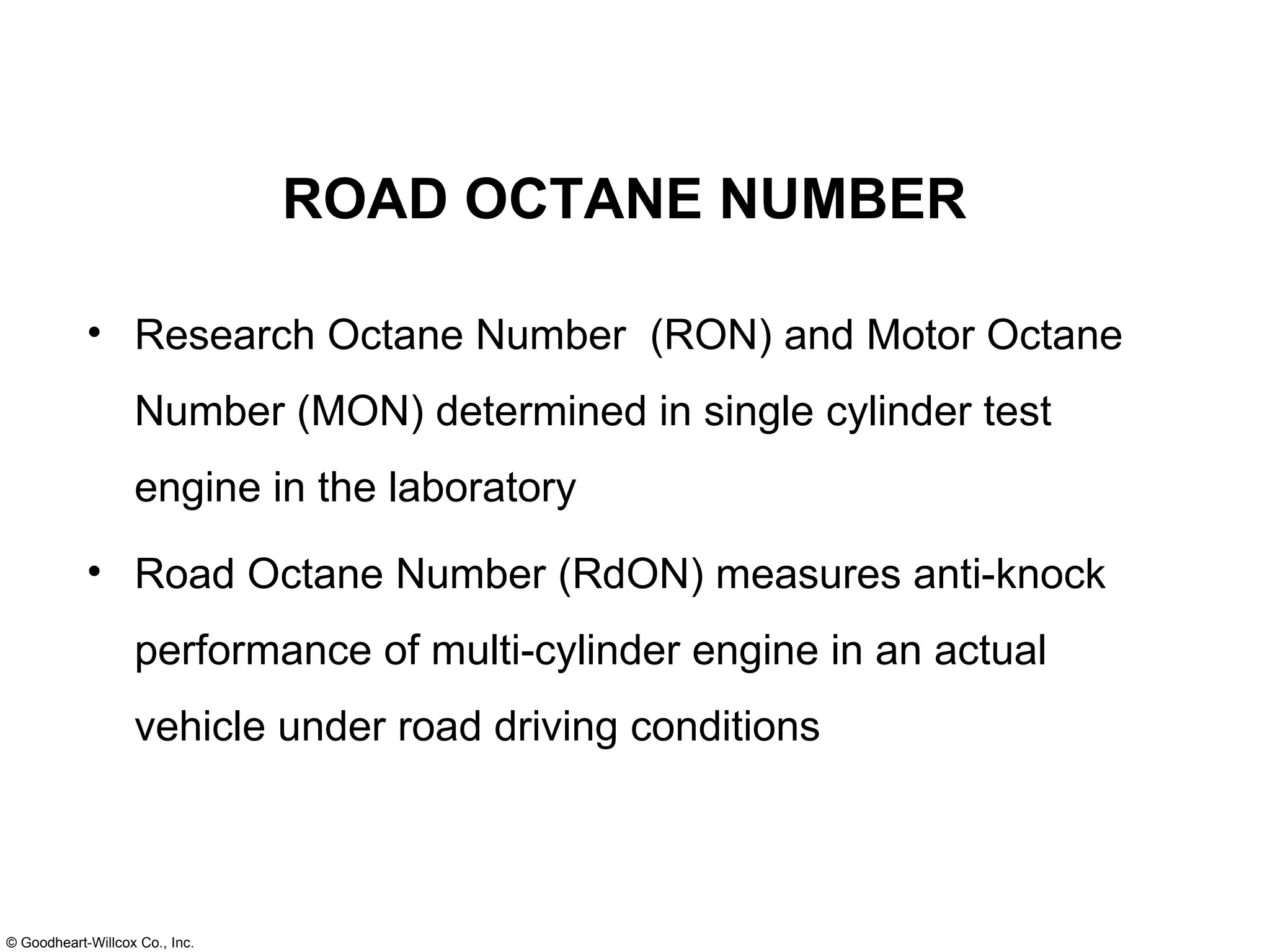 ROAD OCTANE NUMBER Research Octane Number  (RON) and Motor Octane Number (MON) determined in single cylinder test engine in the laboratory Road Octane Number (RdON) measures anti-knock performance of multi-cylinder engine in an actual vehicle under road driving conditions 