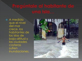    A medida
    que el nivel
    del mar
    crece, los
    habitantes de
    las islas de
    baja altitud y
    las ciudades
    costeras
    sufren
    inundaciones.
 