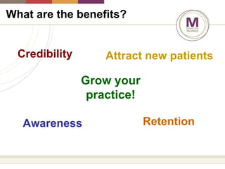 What are the benefits? Credibility Awareness Attract new patients Retention Grow your practice! 