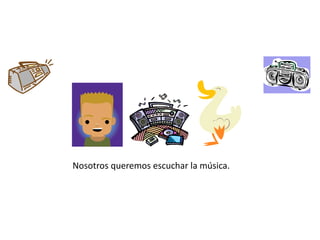 Nosotrosqueremosescuchar lamúsica.
