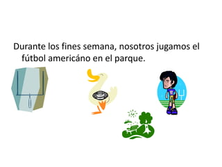 Durante los fines semana, nosotrosjugamos el fútbolamericáno en el parque.