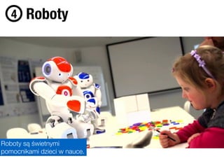 Foto: SMI Eye Tracking
Roboty4
Roboty są świetnymi
pomocnikami dzieci w nauce.
 