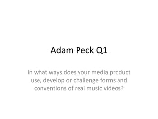 Adam Peck Q1
In what ways does your media product
use, develop or challenge forms and
conventions of real music videos?

 