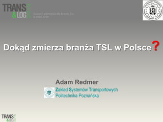 Dokąd zmierza branża TSL w Polsce?
Adam Redmer
Zakład Systemów Transportowych
Politechnika Poznańska
 