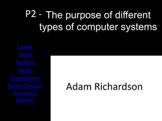 P2 - The purpose of different
            types of computer systems
    Laptop
    Tablet
   Desktop
    Server
 Smartphones
Games Console
  Embedded
                 Adam Richardson
   Systems
 