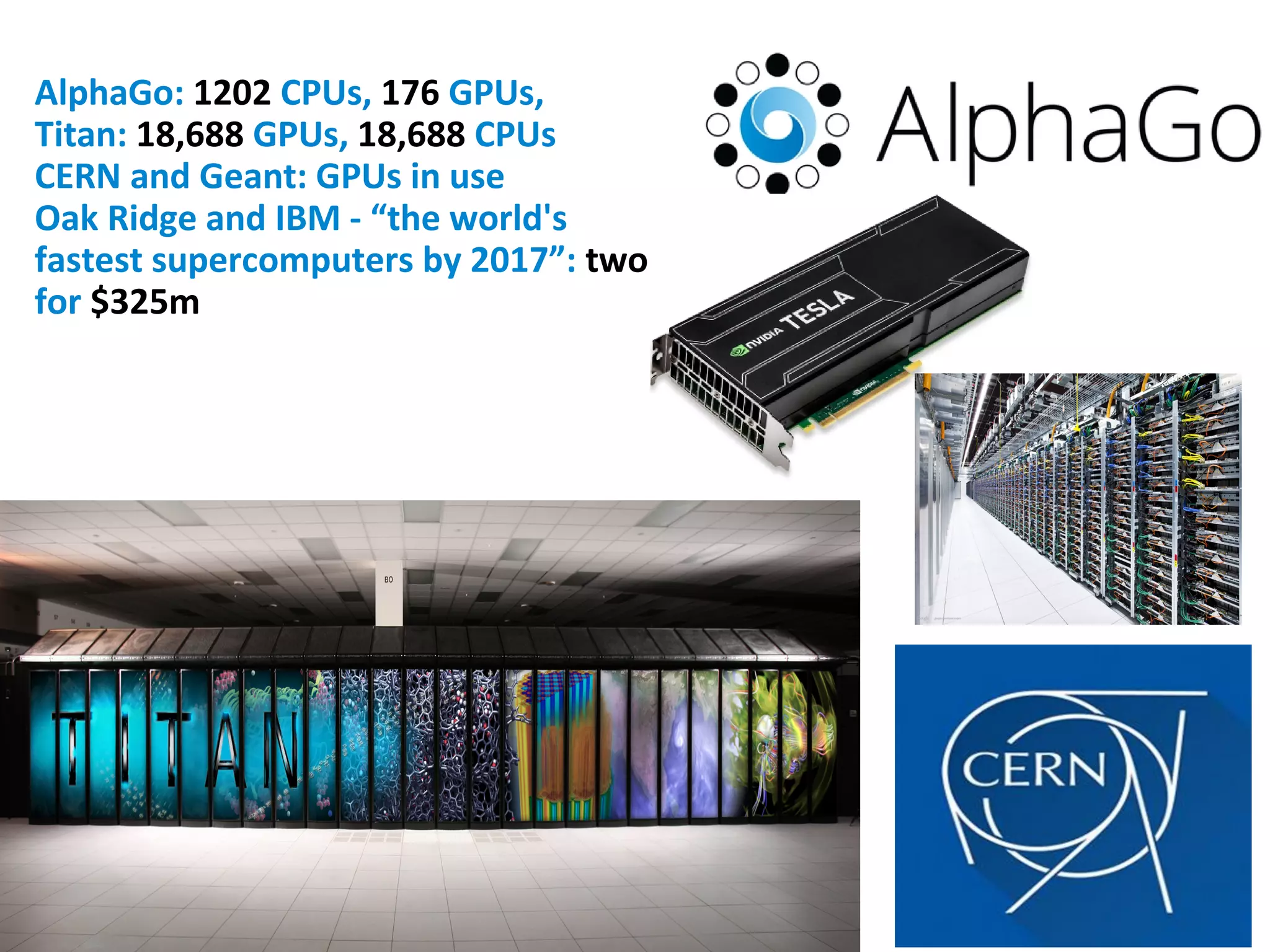 AlphaGo: 1202 CPUs, 176 GPUs,
Titan: 18,688 GPUs, 18,688 CPUs
CERN and Geant: GPUs in use
Oak Ridge and IBM - “the world's
fastest supercomputers by 2017”: two
for $325m
 