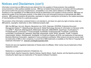 Notices and Disclaimers (con’t)
Information concerning non-IBM products was obtained from the suppliers of those products, their published
announcements or other publicly available sources. IBM has not tested those products in connection with this publication
and cannot confirm the accuracy of performance, compatibility or any other claims related to non-IBM products.
Questions on the capabilities of non-IBM products should be addressed to the suppliers of those products. IBM does not
warrant the quality of any third-party products, or the ability of any such third-party products to interoperate with IBM’s
products. IBM expressly disclaims all warranties, expressed or implied, including but not limited to, the implied warranties
of merchantability and fitness for a particular purpose.
The provision of the information contained herein is not intended to, and does not, grant any right or license under any
IBM patents, copyrights, trademarks or other intellectual property right.
IBM, the IBM logo, ibm.com, Bluemix, Blueworks Live, CICS, Clearcase, DOORS®, Enterprise Document
Management System™, Global Business Services ®, Global Technology Services ®, Information on Demand, ILOG,
LinuxONE™, Maximo®, MQIntegrator®, MQSeries®, Netcool®, OMEGAMON, OpenPower, PureAnalytics™,
PureApplication®, pureCluster™, PureCoverage®, PureData®, PureExperience®, PureFlex®, pureQuery®,
pureScale®, PureSystems®, QRadar®, Rational®, Rhapsody®, SoDA, SPSS, StoredIQ, Tivoli®, Trusteer®,
urban{code}®, Watson, WebSphere®, Worklight®, X-Force® and System z® Z/OS, are trademarks of International
Business Machines Corporation, registered in many jurisdictions worldwide. Other product and service names might
be trademarks of IBM or other companies. A current list of IBM trademarks is available on the Web at "Copyright and
trademark information" at: www.ibm.com/legal/copytrade.shtml.
Oracle and Java are registered trademarks of Oracle and/or its affiliates. Other names may be trademarks of their
respective owners.
Databricks is a registered trademark of Databricks, Inc.
Apache Spark, Apache Cassandra, Apache Hadoop, Apache Maven, Spark, Apache, and the Apache product logos
including the Spark logo are trademarks of The Apache Software Foundation.
 