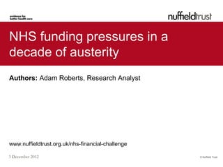 NHS funding pressures in a
decade of austerity
Authors: Adam Roberts, Research Analyst




www.nuffieldtrust.org.uk/nhs-financial-challenge

3 December 2012                                    © Nuffield Trust
 