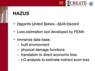 HAZUS Haz ards  U nited  S tates— M ulti- H azard Loss estimation tool developed by FEMA Immense data base: -  built environment -  physical damage functions -  translation to direct economic loss -  I-O analysis to estimate indirect econ loss 