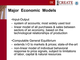 Major  Economic  Models Input-Output -  system of accounts; most widely used tool  -  linear model of all purchases & sales between    sectors of an economy, based on the    technological relationships of production Computable General Equilibrium -  extends I-O to markets & prices; state-of-the-art -  non-linear model of individual behavioral     response to price signals, subject to limitations     of labor, capital & natural resources 