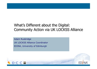What’s Different about the Digital:
Community Action via UK LOCKSS Alliance
Adam Rusbridge
UK LOCKSS Alliance Coordinator
EDINA, University of Edinburgh
 