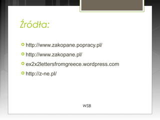 Źródła:
 http://www.zakopane.popracy.pl/
 http://www.zakopane.pl/
 ex2x2lettersfromgreece.wordpress.com
 http://z-ne.pl/
WSB
 