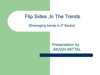 Flip Sides ,In The Trends (Emereging trends in IT Sector)   Presentation by :AKASH MITTAL 