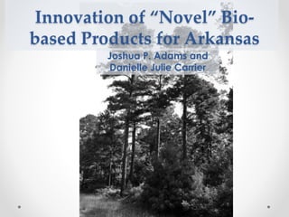 Innovation of “Novel” Bio-based 
Products for Arkansas 
Joshua P. Adams and 
Danielle Julie Carrier 
 