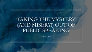 TAKING THE MYSTERY
(AND MISERY!) OUT OF
PUBLIC SPEAKING
AFACCT 2023
 