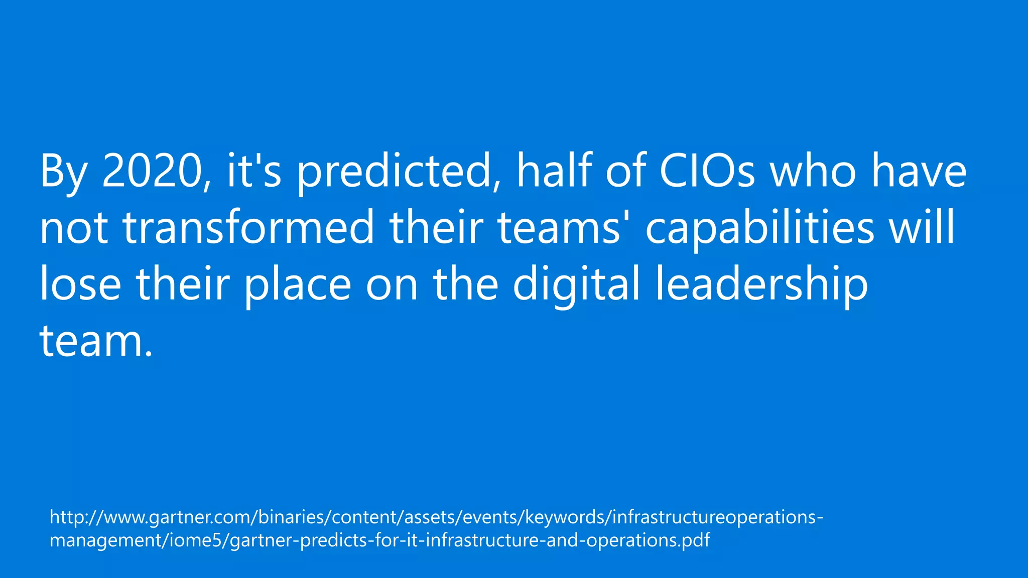 By 2020, it's predicted, half of CIOs who have
not transformed their teams' capabilities will
lose their place on the digital leadership
team.
http://www.gartner.com/binaries/content/assets/events/keywords/infrastructureoperations-
management/iome5/gartner-predicts-for-it-infrastructure-and-operations.pdf
 