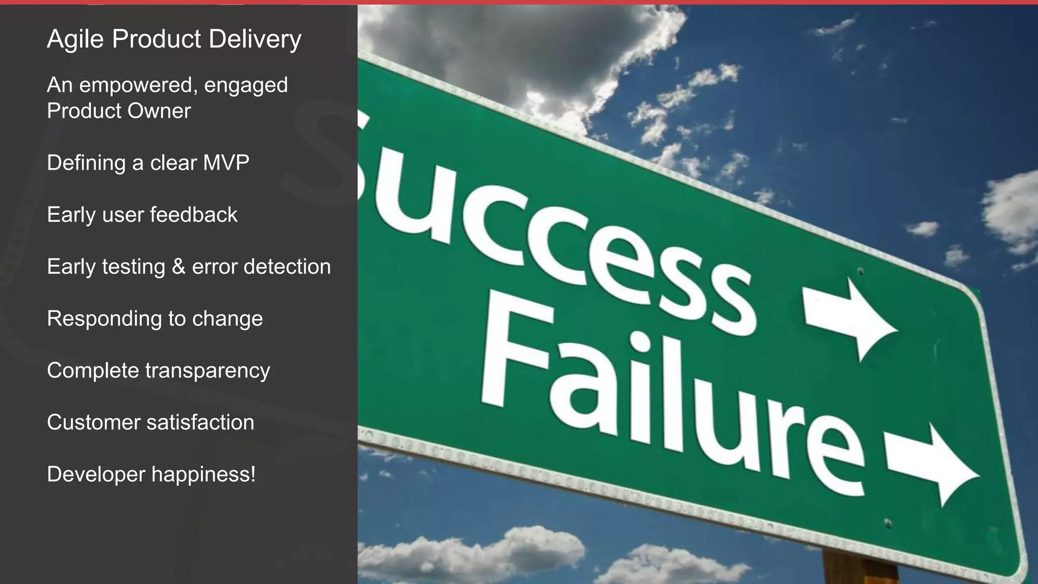 An empowered, engaged
Product Owner
Defining a clear MVP
Early user feedback
Early testing & error detection
Responding to change
Complete transparency
Customer satisfaction
Developer happiness!
Agile Product Delivery
 
