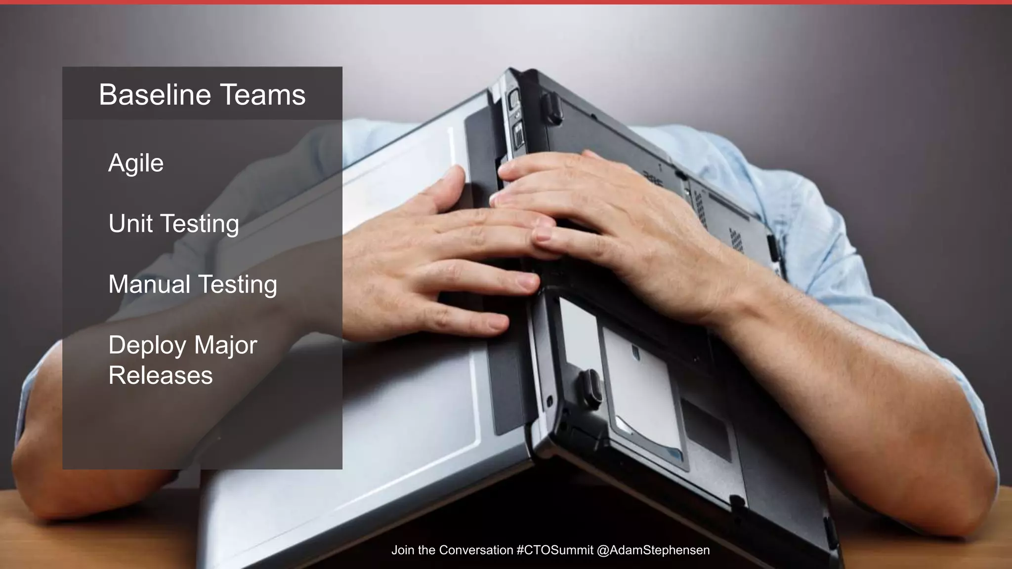 Join the Conversation #CTOSummit @AdamStephensen
Agile
Unit Testing
Manual Testing
Deploy Major
Releases
Baseline Teams
 