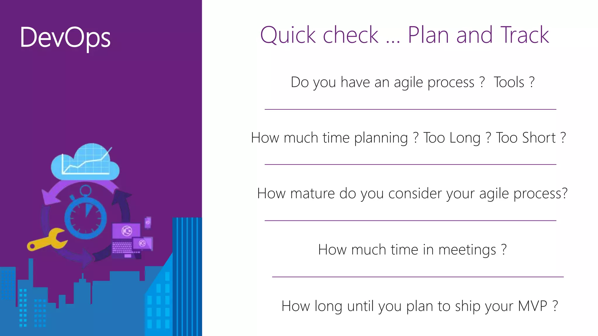 DevOps Quick check … Plan and Track
How much time planning ? Too Long ? Too Short ?
How much time in meetings ?
How mature do you consider your agile process?
Do you have an agile process ? Tools ?
How long until you plan to ship your MVP ?
 
