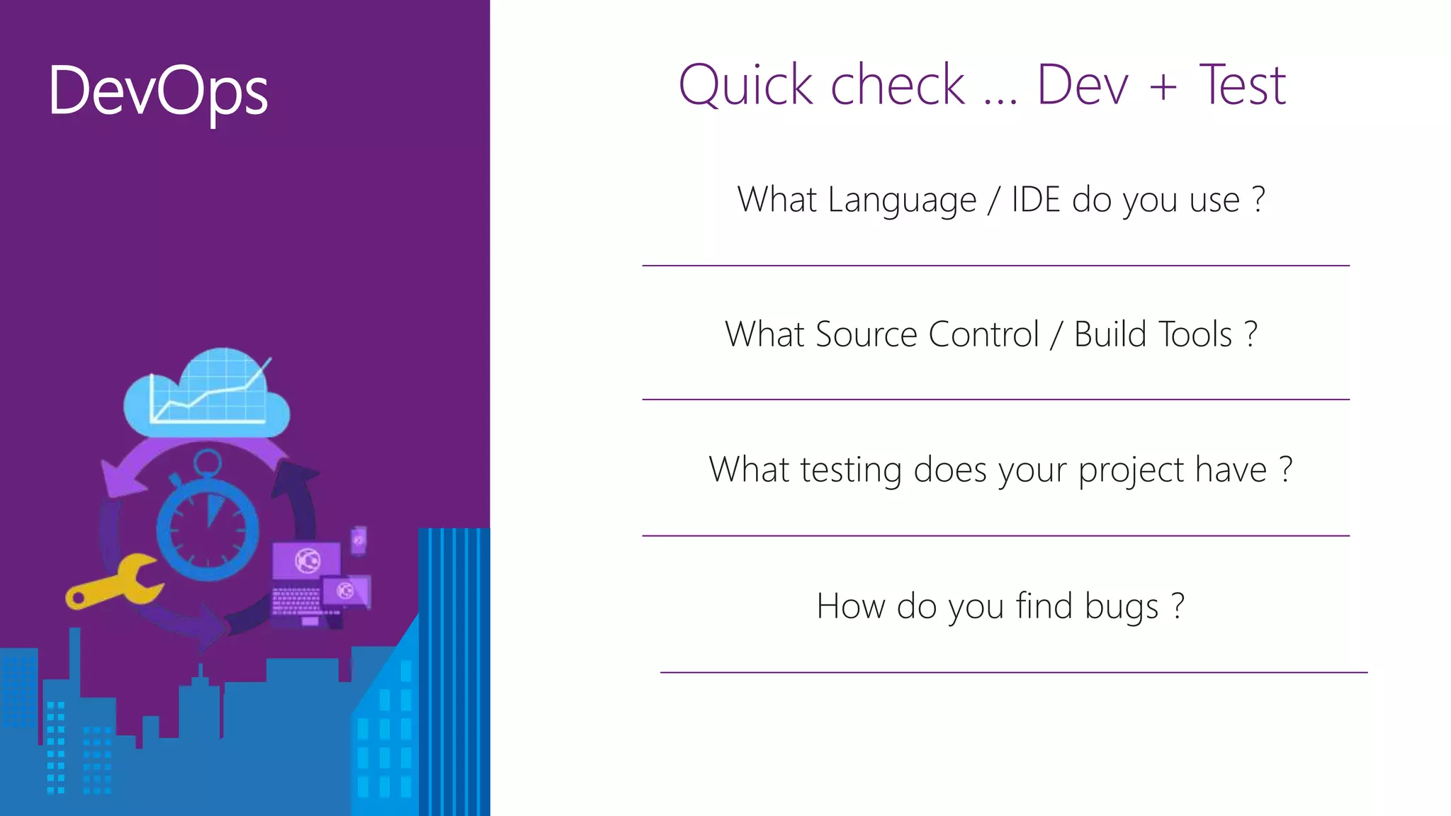 DevOps Quick check … Dev + Test
What Source Control / Build Tools ?
How do you find bugs ?
What testing does your project have ?
What Language / IDE do you use ?
 