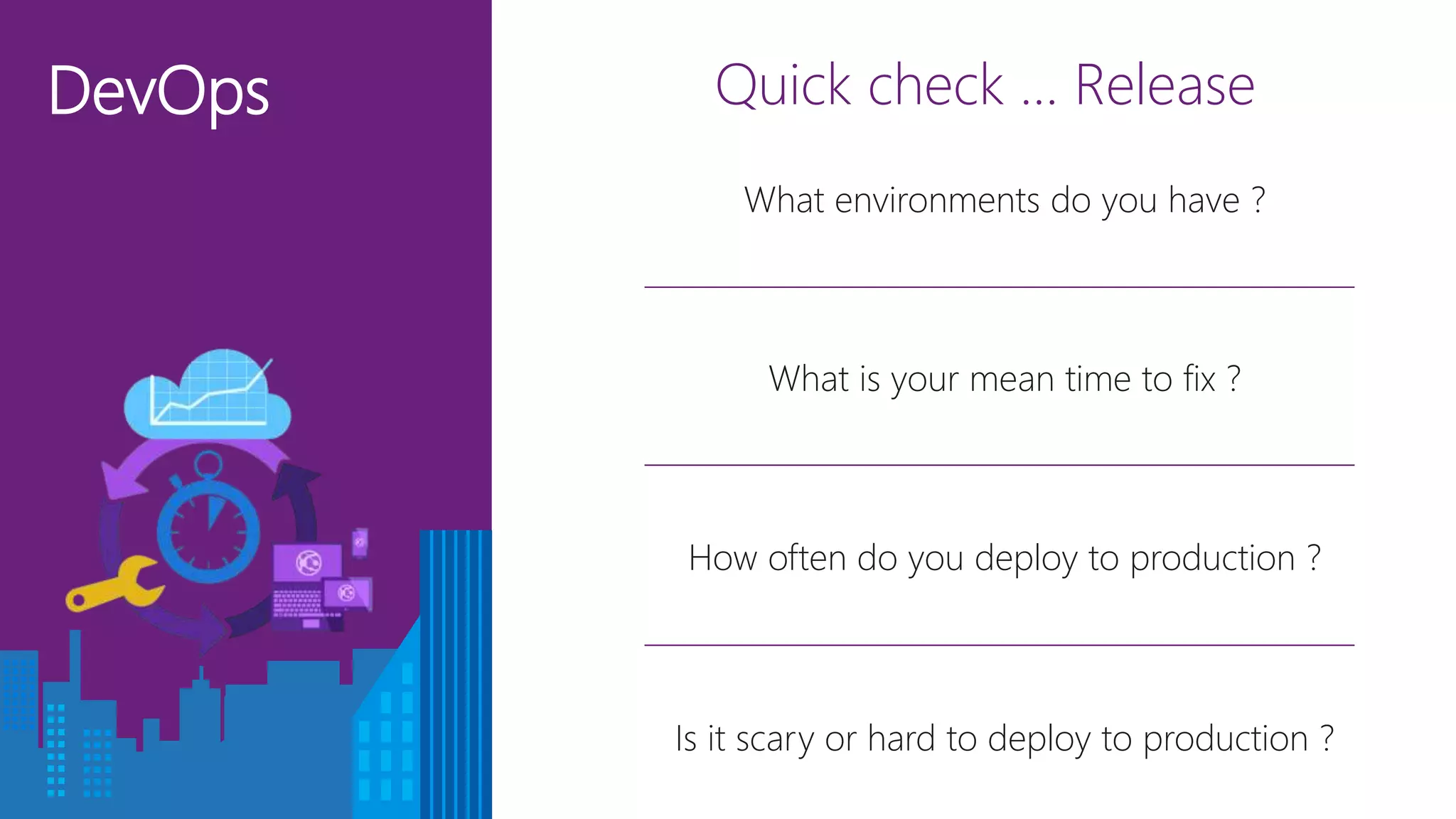 DevOps Quick check … Release
What is your mean time to fix ?
Is it scary or hard to deploy to production ?
How often do you deploy to production ?
What environments do you have ?
 