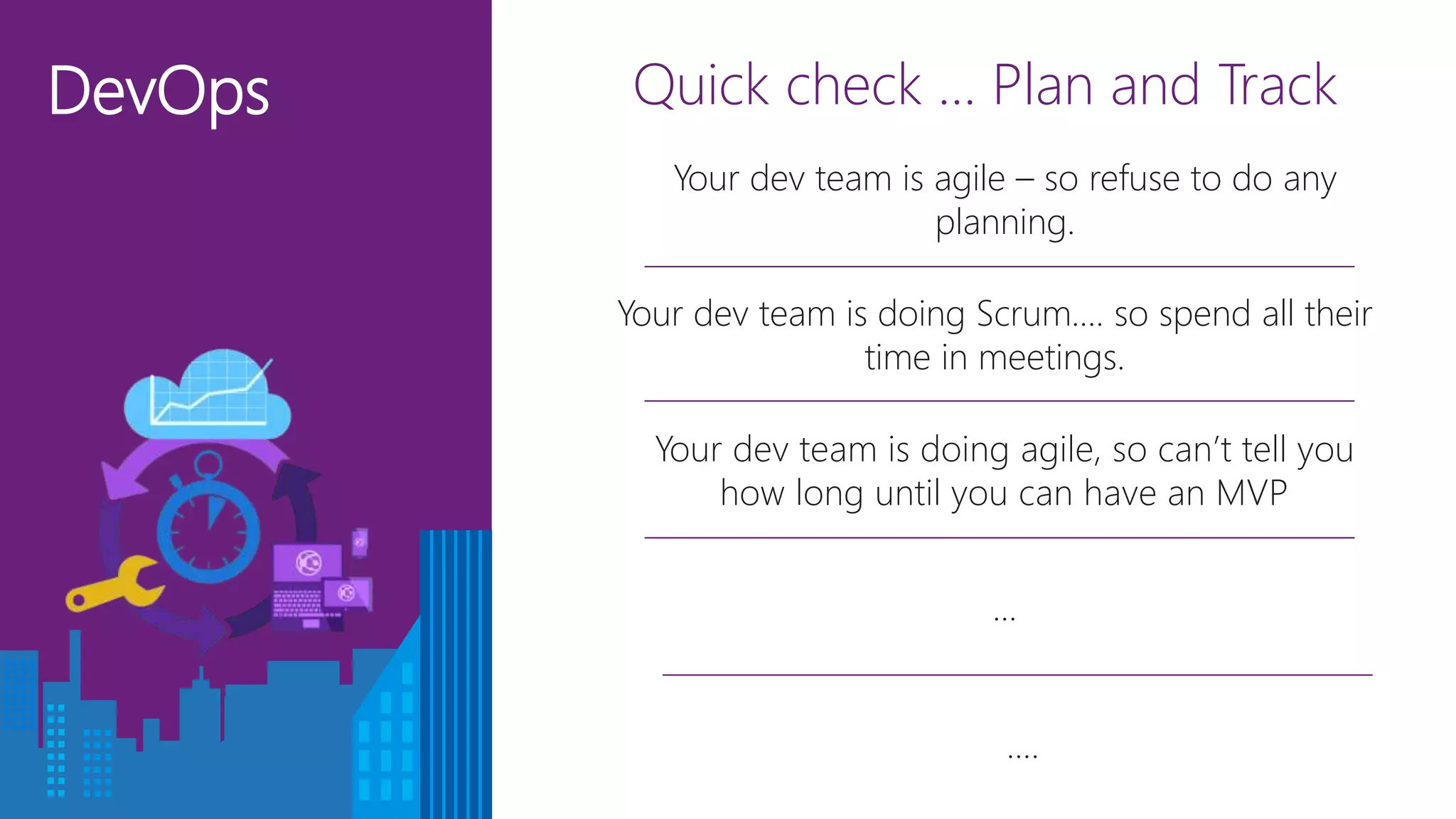 DevOps Quick check … Plan and Track
Your dev team is doing Scrum…. so spend all their
time in meetings.
…
Your dev team is doing agile, so can’t tell you
how long until you can have an MVP
Your dev team is agile – so refuse to do any
planning.
….
 