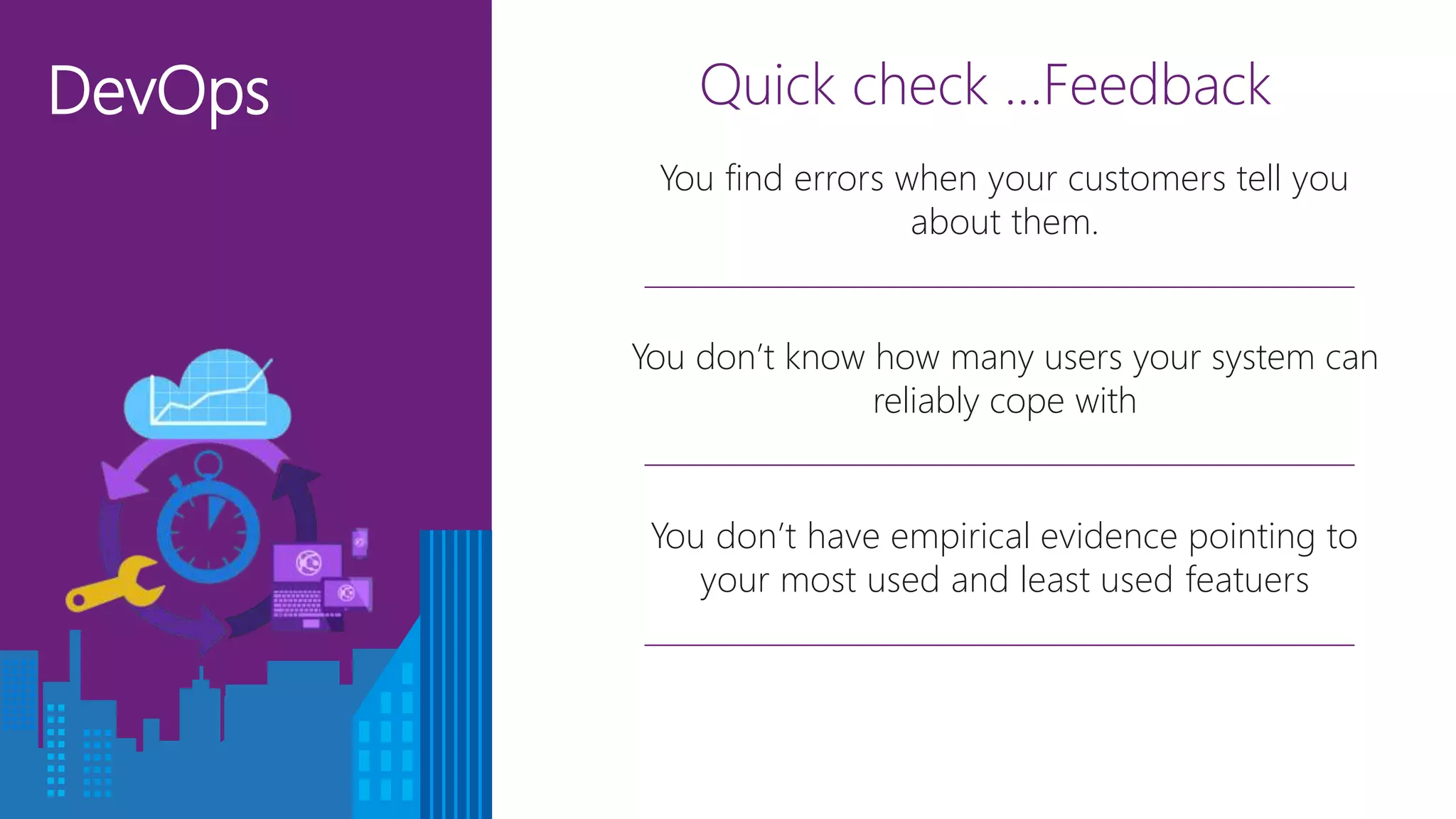 DevOps Quick check …Feedback
You don’t know how many users your system can
reliably cope with
You don’t have empirical evidence pointing to
your most used and least used featuers
You find errors when your customers tell you
about them.
 