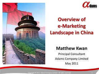 Overview of e-Marketing Landscape in China  Matthew Kwan Principal Consultant Adams Company Limited May 2011 Copyright © 2011. Adams Company Limited.  All rights reserved. 1 