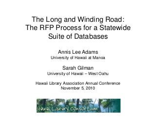 The Long and Winding Road:
The RFP Process for a Statewide
      Suite of Databases

             Annis Lee Adams
         University of Hawaii at Manoa

               Sarah Gilman
        University of Hawaii – West Oahu

  Hawaii Library Association Annual Conference
                November 5, 2010
 