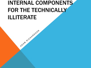INTERNAL COMPONENTS
FOR THE TECHNICALLY
ILLITERATE
 