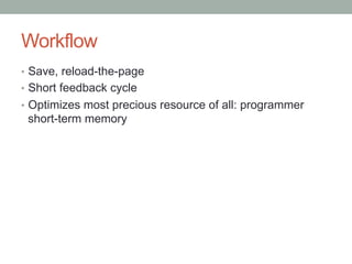 Workflow
•  Save, reload-the-page
•  Short feedback cycle
•  Optimizes most precious resource of all: programmer
short-term memory
 