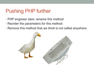 Pushing PHP further
•  PHP engineer dare: rename this method
•  Reorder the parameters for this method
•  Remove this method that we think is not called anywhere
 