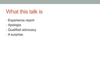 What this talk is
•  Experience report
•  Apologia
•  Qualified advocacy
•  A surprise.
 
