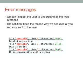 Error messages
•  We can’t expect the user to understand all the type-
inference
•  The solution: keep the reason why we deduced a type
and expose it to the user
 