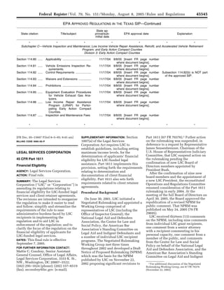 45545
                           Federal Register / Vol. 70, No. 151 / Monday, August 8, 2005 / Rules and Regulations

                                                   EPA APPROVED REGULATIONS IN THE TEXAS SIP—Continued
                                                                                    State ap-
          State citation                         Title/subject                     proval/sub-                 EPA approval date                         Explanation
                                                                                   mittal date

               *                  *                  *                      *                 *                   *                    *
          Subchapter C—Vehicle Inspection and Maintenance; Low Income Vehicle Repair Assistance, Retrofit, and Accelerated Vehicle Retirement
                                                    Program; and Early Action Compact Counties
                                                      Division 3: Early Action Compact Counties

      Section 114.80 ......    Applicability ...................................        11/17/04       8/8/05 [Insert FR    page number
                                                                                                         where document    begins].
      Section 114.81 ......    Vehicle Emissions Inspection Re-                         11/17/04       8/8/05 [Insert FR    page number
                                 quirements.                                                             where document    begins].
      Section 114.82 ......    Control Requirements ...................                 11/17/04       8/8/05 [Insert FR    page number     Subsection 114.82(b) is NOT part
                                                                                                         where document    begins].           of the approved SIP.
      Section 114.83 ......    Waivers and Extensions ...............                   11/17/04       8/8/05 [Insert FR    page number
                                                                                                         where document    begins].
      Section 114.84 ......    Prohibitions ...................................         11/17/04       8/8/05 [Insert FR    page number
                                                                                                         where document    begins].
      Section 114.85 ......    Equipment Evaluation Procedures                          11/17/04       8/8/05 [Insert FR    page number
                                 for Vehicle Exhaust Gas Ana-                                            where document    begins].
                                 lyzers.
      Section 114.86 ......    Low Income Repair Assistance                             11/17/04       8/8/05 [Insert FR page number
                                 Program (LIRAP) for Partici-                                            where document begins].
                                 pating Early Action Compact
                                 Counties.
      Section 114.87 ......    Inspection and Maintenance Fees                          11/17/04       8/8/05 [Insert FR page number
                                                                                                         where document begins].

                *                          *                            *                          *                       *                    *                       *



                                                                                                                Section        Part 1611 (67 FR 70376).1 Futher action
      [FR Doc. 05–15607 Filed 8–5–05; 8:45 am]                       SUPPLEMENTARY INFORMATION:
                                                                                                                               on the rulemaking was suspended, in
                                                                     1007(a) of the Legal Services
      BILLING CODE 6560–50–P
                                                                                                                               deference to a request by Representative
                                                                     Corporation Act requires LSC to
                                                                                                                               James Sensenbrenner, Chairman of the
                                                                     establish guidelines, including setting
                                                                                                                               U.S. House of Representatives Judiciary
                                                                     maximum income levels, for the
      LEGAL SERVICES CORPORATION
                                                                                                                               Committee, that LSC suspend action on
                                                                     determination of applicants’ financial
                                                                                                                               the rulemaking pending the
      45 CFR Part 1611                                               eligibility for LSC-funded legal
                                                                                                                               confirmation of new LSC Board of
                                                                     assistance. Part 1611 implements this
      Financial Eligibility                                                                                                    Directors members appointed by
                                                                     provision, setting forth the requirements
                                                                                                                               President Bush.
                 Legal Services Corporation.                         relating to determination and
      AGENCY:
                                                                                                                                  After the confirmation of nine new
                Final rule.                                          documentation of client financial
      ACTION:
                                                                                                                               board members and the appointment of
                                                                     eligibility. Part 1611 also sets forth                    a new LSC President, the reconstituted
      SUMMARY: The Legal Services
                                                                     requirements related to client retainer                   Operations and Regulations Committee
      Corporation (‘‘LSC’’ or ‘‘Corporation’’) is
                                                                     agreements.                                               resumed consideration of the Part 1611
      amending its regulations relating to
                                                                                                                               rulemaking in early 2004. At the
      financial eligibility for LSC-funded legal                     Procedural Background
                                                                                                                               meeting of the full Board of Directors on
      services and client retainer agreements.
                                                                                                                               April 30, 2005, the Board approved the
                                                                       On June 30, 2001, LSC initiated a
      The revisions are intended to reorganize
                                                                                                                               republication of a revised NPRM for
                                                                     Negotiated Rulemaking and appointed a
      the regulation to make it easier to read
                                                                                                                               public comment. That NPRM was
                                                                     Working Group comprised of
      and follow; simplify and streamline the
                                                                                                                               published on May 24, 2005 (70 FR
      requirements of the rule to ease                               representatives of LSC (including the
                                                                                                                               29695).
      administrative burdens faced by LSC                            Office of Inspector General), the
                                                                                                                                  LSC received thirteen (13) comments
      recipients in implementing the                                 National Legal Aid and Defenders
                                                                                                                               on the NPRM, including nine comments
      regulation and to aid LSC in                                   Association, the Center for Law and
                                                                                                                               from individual LSC grant recipients,
      enforcement of the regulation; and to                          Social Policy, the American Bar
                                                                                                                               one comment from a senior attorney
      clarify the focus of the regulation on the                     Association’s Standing Committee on
                                                                                                                               with a recipient commenting in his
      financial eligibility of applicants for                        Legal Aid and Indigent Defendants and                     personal capacity, one comment from a
      LSC-funded legal services.                                     a number of individual LSC recipient                      member of the public, and comments
      DATES: This final rule is effective                            programs. The Negotiated Rulemaking                       from the Center for Law and Social
      September 7, 2005.                                             Working Group met three times                             Policy on behalf of the National Legal
      FOR FURTHER INFORMATION CONTACT:                               throughout 2002 and developed a Draft                     Aid and Defenders Association, and the
      Mattie C. Condray, Senior Assistant                            Notice of Proposed Rulemaking (NPRM)                      American Bar Association’s Standing
      General Counsel, Office of Legal Affairs,                      which was the basis for the NPRM                          Committee on Legal Aid and Indigent
      Legal Services Corporation, 3333 K. St.,                       published by LSC on November 22,
      NW., Washington, DC 20007–3522;                                2002 proposing significant revisions to                     1 For additional discussion of the Negotiated
      (202) 295–1624 (phone); (202) 337–6519                                                                                   Rulemaking Working Group, see 67 FR 70376
      (fax); mcondray@lsc.gov. (e-mail).                                                                                       (November 22, 2002).



VerDate jul<14>2003   18:56 Aug 05, 2005       Jkt 205001   PO 00000        Frm 00023   Fmt 4700   Sfmt 4700    E:FRFM08AUR1.SGM   08AUR1
 