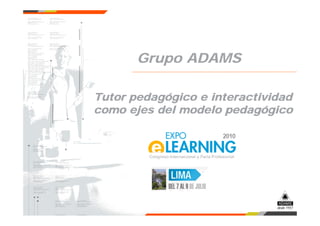 Grupo ADAMS
Tutor pedagógico e interactividad
como ejes del modelo pedagógico
 