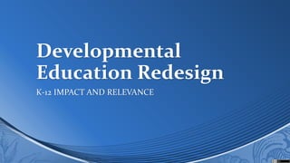 Developmental
Education Redesign
K-12 IMPACT AND RELEVANCE

 