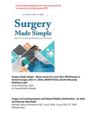 Surgery Made Simple - Quick review for more than 200 Diseases in
General Surgery (Oct 31, 2024)_(9948747232)_(Austin Macauley
Publishers).pdf
Austin Macauley, 2024
Dr Fahad Mudhhi Alotaibi
Surgery of Craniosynostosis and Related Midface Deformities : An Atlas
and Step-by-Step Guide
Springer Nature Switzerland AG, 1st ed. 2024, 1st ed. 2023, PT, 2024
Michael Rasse
 