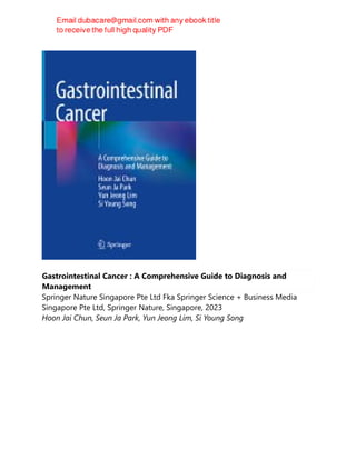 Gastrointestinal Cancer : A Comprehensive Guide to Diagnosis and
Management
Springer Nature Singapore Pte Ltd Fka Springer Science + Business Media
Singapore Pte Ltd, Springer Nature, Singapore, 2023
Hoon Jai Chun, Seun Ja Park, Yun Jeong Lim, Si Young Song
 