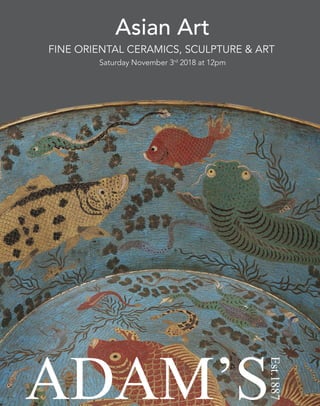 Saturday November 3rd
2018 at 12pm
Asian Art
ADAM’S
Est.1887
FINE ORIENTAL CERAMICS, SCULPTURE & ART
 